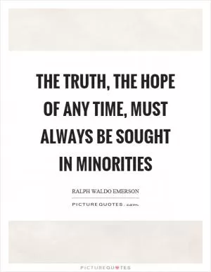 The truth, the hope of any time, must always be sought in minorities Picture Quote #1