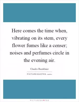 Here comes the time when, vibrating on its stem, every flower fumes like a censer; noises and perfumes circle in the evening air Picture Quote #1
