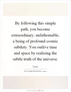By following this simple path, you become extraordinary, unfathomable, a being of profound cosmic subtlety. You outlive time and space by realizing the subtle truth of the universe Picture Quote #1