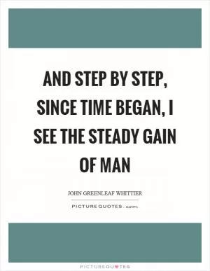 And step by step, since time began, I see the steady gain of man Picture Quote #1