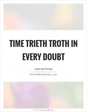 Time trieth troth in every doubt Picture Quote #1