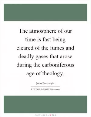 The atmosphere of our time is fast being cleared of the fumes and deadly gases that arose during the carboniferous age of theology Picture Quote #1