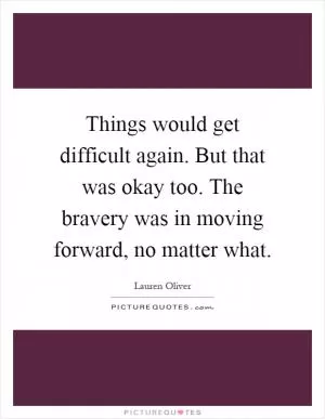 Things would get difficult again. But that was okay too. The bravery was in moving forward, no matter what Picture Quote #1