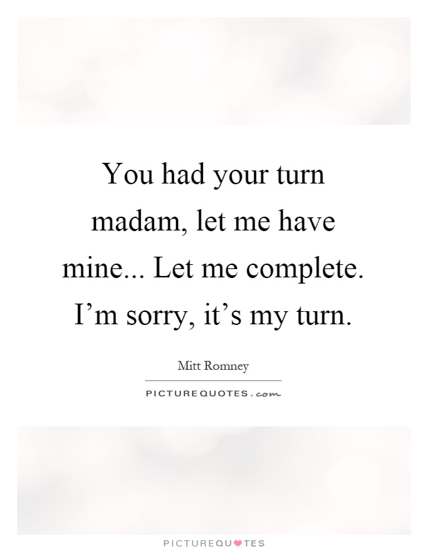 You had your turn madam, let me have mine... Let me complete. I'm sorry, it's my turn Picture Quote #1