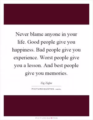 Never blame anyone in your life. Good people give you happiness. Bad people give you experience. Worst people give you a lesson. And best people give you memories Picture Quote #1