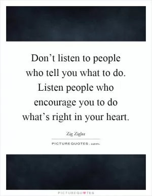 Don’t listen to people who tell you what to do. Listen people who encourage you to do what’s right in your heart Picture Quote #1