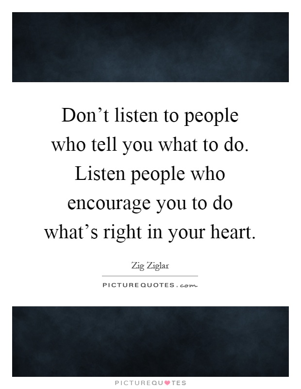 Don't listen to people who tell you what to do. Listen people who encourage you to do what's right in your heart Picture Quote #1