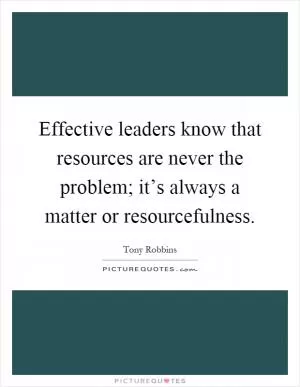 Effective leaders know that resources are never the problem; it’s always a matter or resourcefulness Picture Quote #1