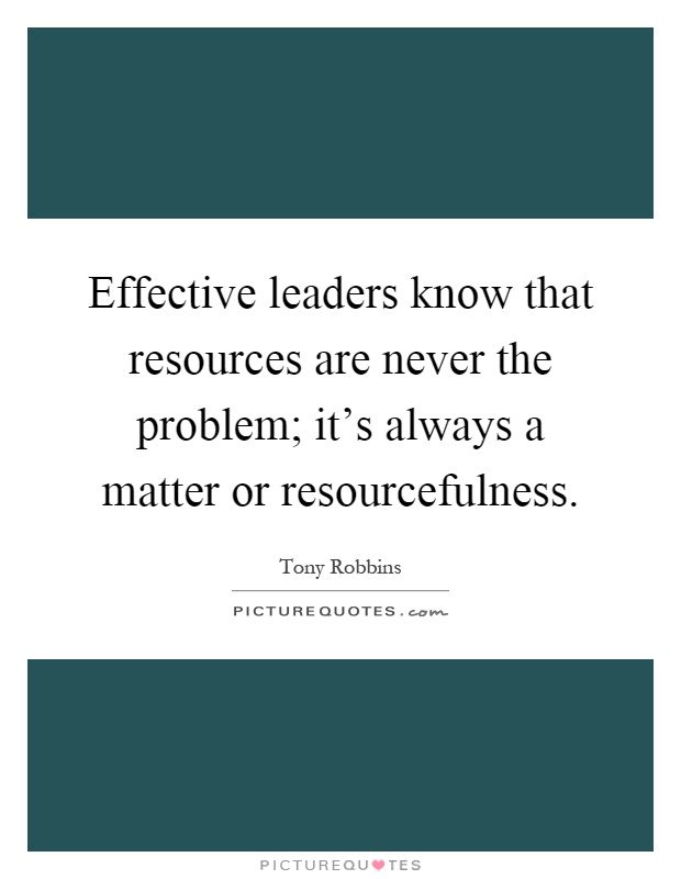 Effective leaders know that resources are never the problem; it's always a matter or resourcefulness Picture Quote #1