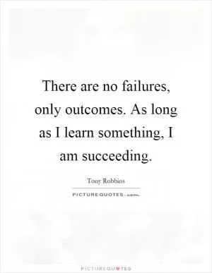 There are no failures, only outcomes. As long as I learn something, I am succeeding Picture Quote #1