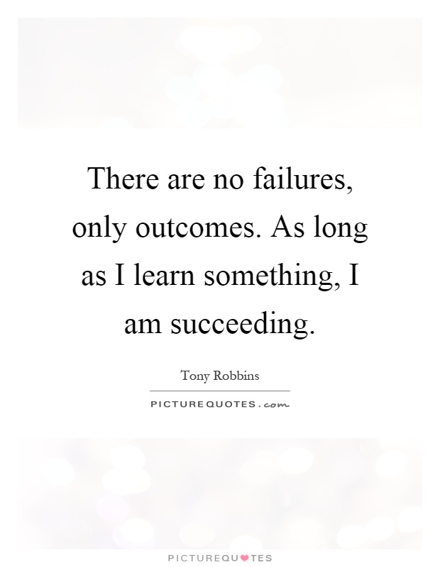 There are no failures, only outcomes. As long as I learn something, I am succeeding Picture Quote #1