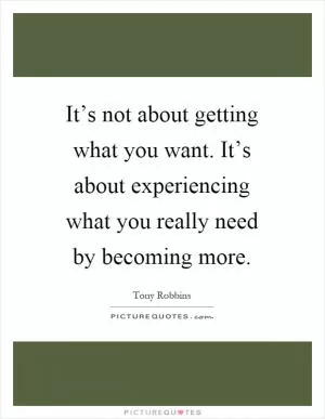 It’s not about getting what you want. It’s about experiencing what you really need by becoming more Picture Quote #1