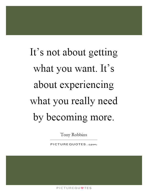 It's not about getting what you want. It's about experiencing what you really need by becoming more Picture Quote #1