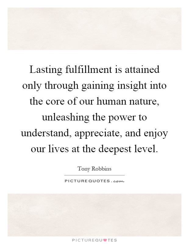 Lasting fulfillment is attained only through gaining insight into the core of our human nature, unleashing the power to understand, appreciate, and enjoy our lives at the deepest level Picture Quote #1