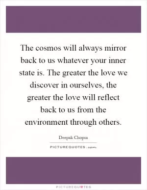 The cosmos will always mirror back to us whatever your inner state is. The greater the love we discover in ourselves, the greater the love will reflect back to us from the environment through others Picture Quote #1