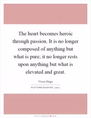 The heart becomes heroic through passion. It is no longer composed of anything but what is pure; it no longer rests upon anything but what is elevated and great Picture Quote #1