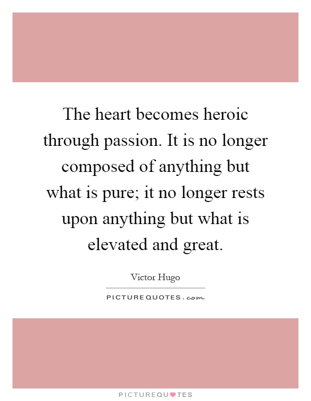 The heart becomes heroic through passion. It is no longer composed of anything but what is pure; it no longer rests upon anything but what is elevated and great Picture Quote #1