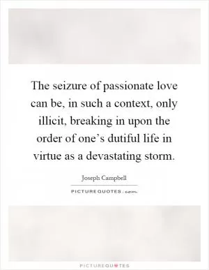 The seizure of passionate love can be, in such a context, only illicit, breaking in upon the order of one’s dutiful life in virtue as a devastating storm Picture Quote #1
