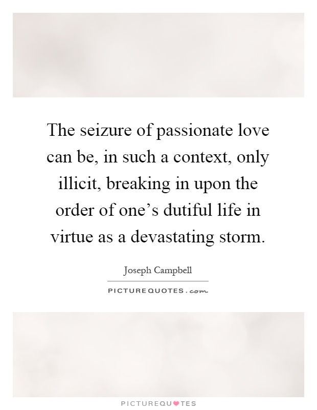 The seizure of passionate love can be, in such a context, only illicit, breaking in upon the order of one's dutiful life in virtue as a devastating storm Picture Quote #1
