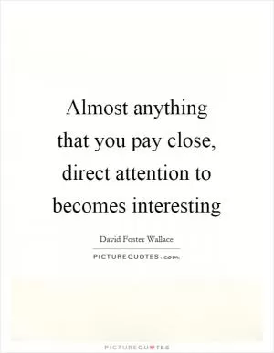 Almost anything that you pay close, direct attention to becomes interesting Picture Quote #1