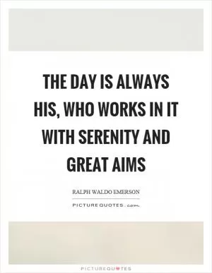 The day is always his, who works in it with serenity and great aims Picture Quote #1