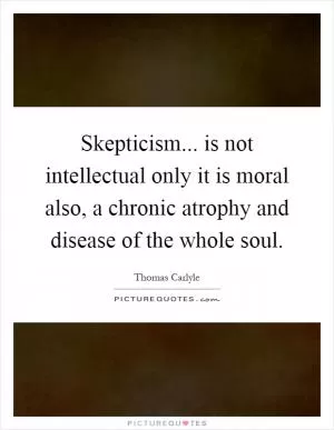 Skepticism... is not intellectual only it is moral also, a chronic atrophy and disease of the whole soul Picture Quote #1