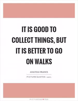It is good to collect things, but it is better to go on walks Picture Quote #1