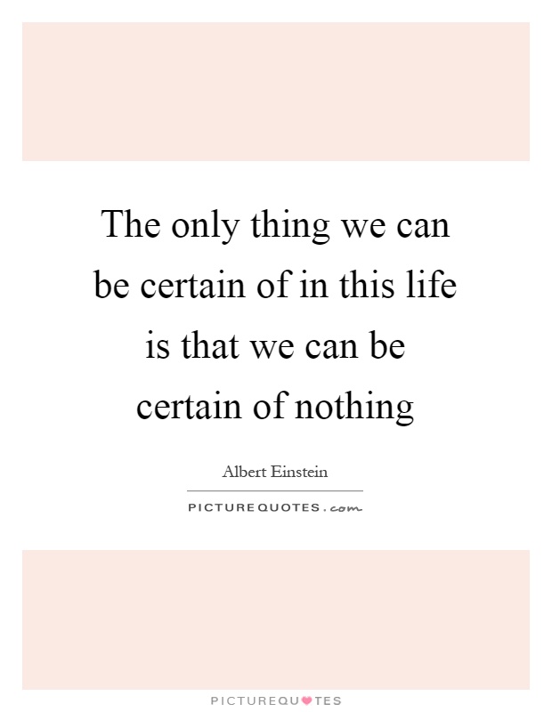 The only thing we can be certain of in this life is that we can be certain of nothing Picture Quote #1