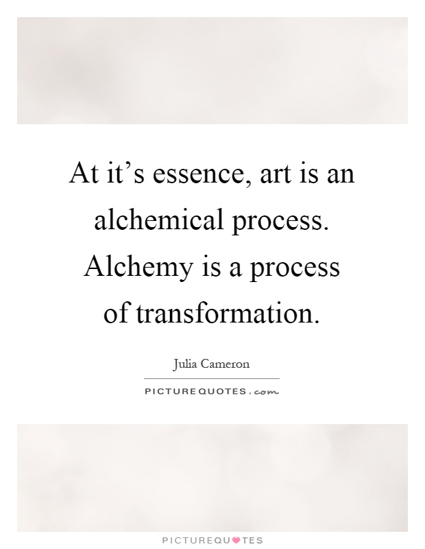 At it's essence, art is an alchemical process. Alchemy is a process of transformation Picture Quote #1