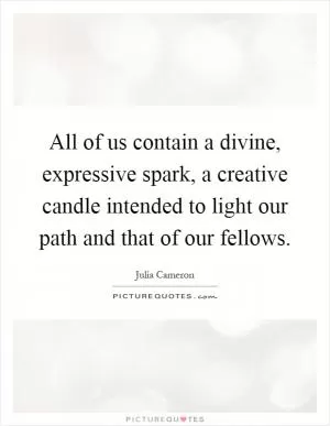 All of us contain a divine, expressive spark, a creative candle intended to light our path and that of our fellows Picture Quote #1