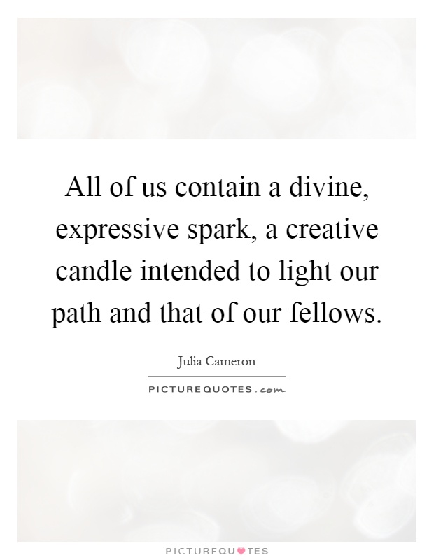 All of us contain a divine, expressive spark, a creative candle intended to light our path and that of our fellows Picture Quote #1