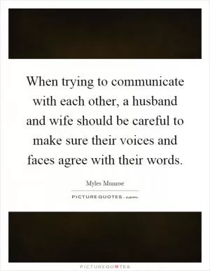 When trying to communicate with each other, a husband and wife should be careful to make sure their voices and faces agree with their words Picture Quote #1