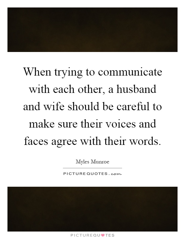 When trying to communicate with each other, a husband and wife should be careful to make sure their voices and faces agree with their words Picture Quote #1