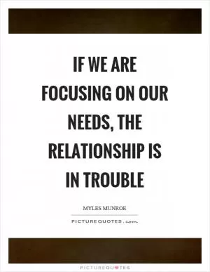 If we are focusing on our needs, the relationship is in trouble Picture Quote #1