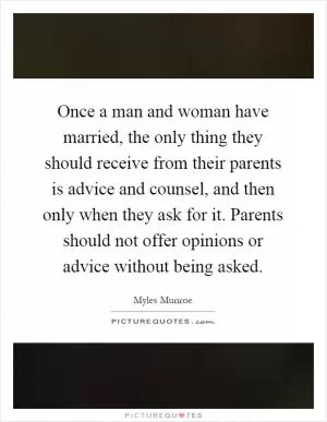 Once a man and woman have married, the only thing they should receive from their parents is advice and counsel, and then only when they ask for it. Parents should not offer opinions or advice without being asked Picture Quote #1