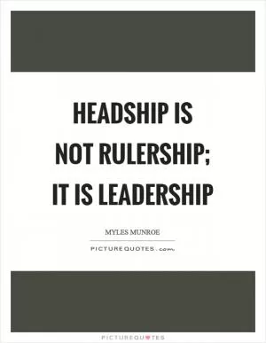 Headship is not rulership; it is leadership Picture Quote #1