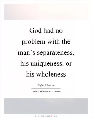God had no problem with the man’s separateness, his uniqueness, or his wholeness Picture Quote #1