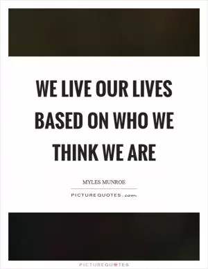 We live our lives based on who we think we are Picture Quote #1