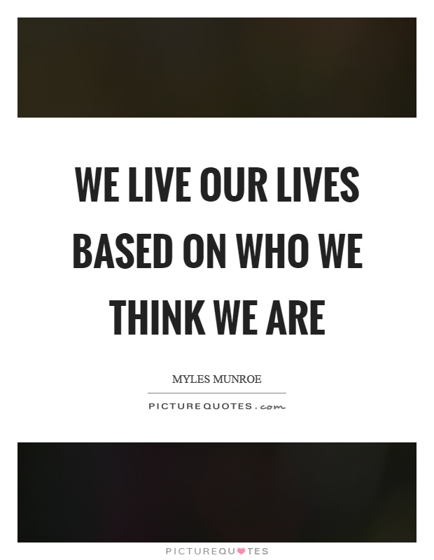 We live our lives based on who we think we are Picture Quote #1
