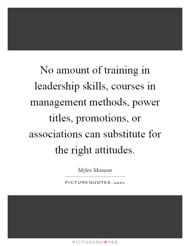 No amount of training in leadership skills, courses in management methods, power titles, promotions, or associations can substitute for the right attitudes Picture Quote #1