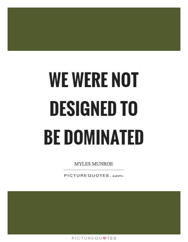 We were not designed to be dominated Picture Quote #1