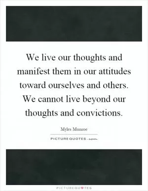 We live our thoughts and manifest them in our attitudes toward ourselves and others. We cannot live beyond our thoughts and convictions Picture Quote #1