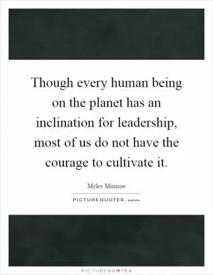 Though every human being on the planet has an inclination for leadership, most of us do not have the courage to cultivate it Picture Quote #1