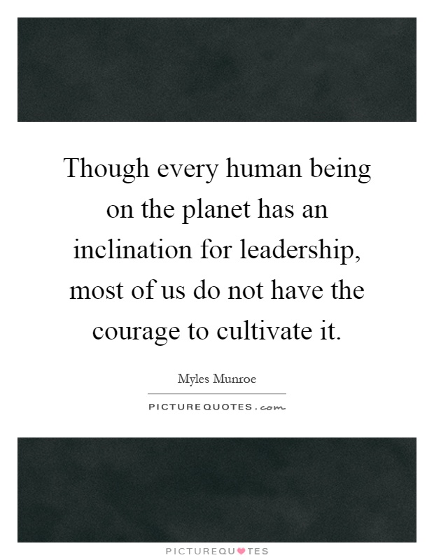 Though every human being on the planet has an inclination for leadership, most of us do not have the courage to cultivate it Picture Quote #1