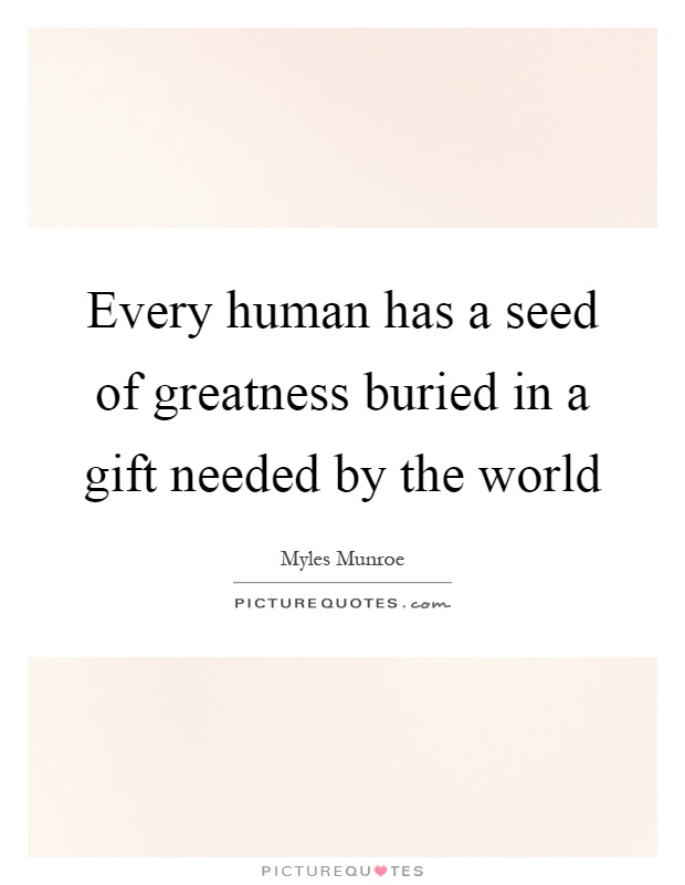 Every human has a seed of greatness buried in a gift needed by the world Picture Quote #1