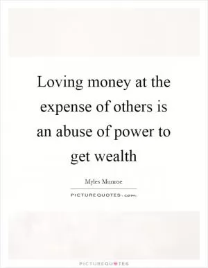 Loving money at the expense of others is an abuse of power to get wealth Picture Quote #1