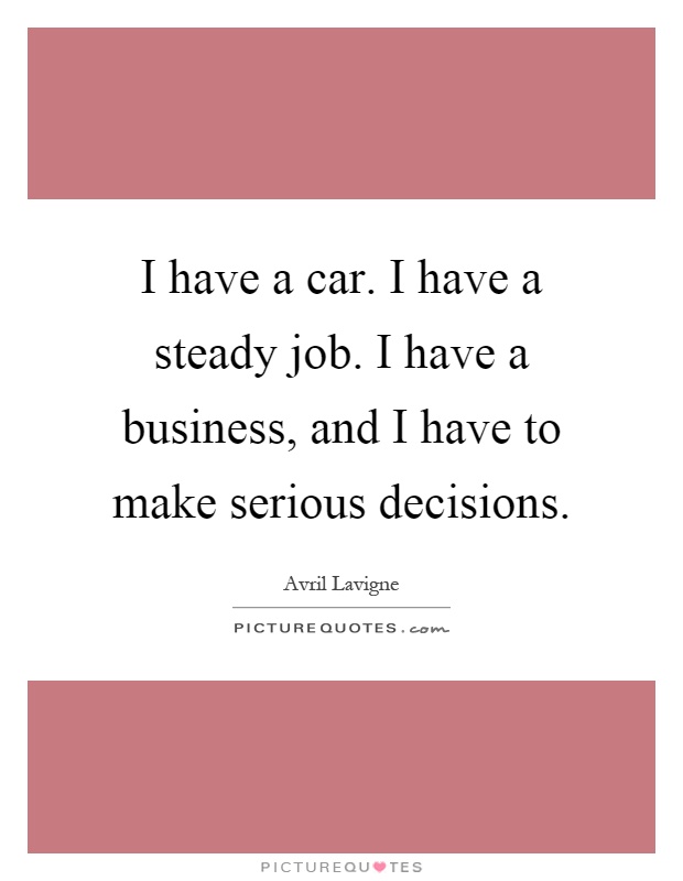 I have a car. I have a steady job. I have a business, and I have to make serious decisions Picture Quote #1