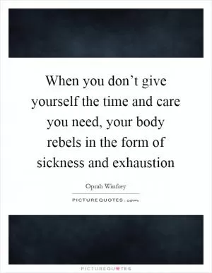 When you don’t give yourself the time and care you need, your body rebels in the form of sickness and exhaustion Picture Quote #1