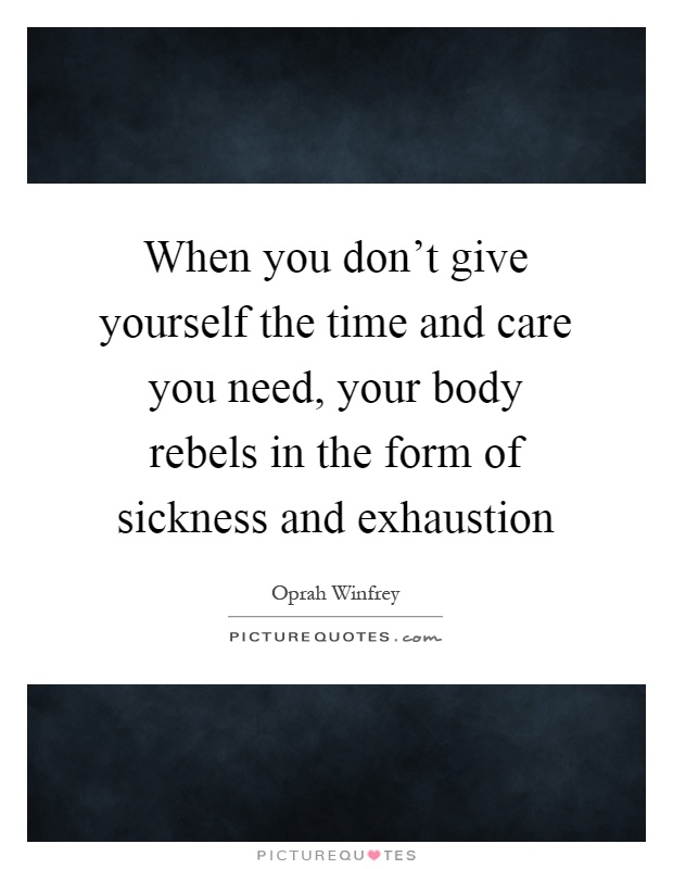 When you don't give yourself the time and care you need, your body rebels in the form of sickness and exhaustion Picture Quote #1