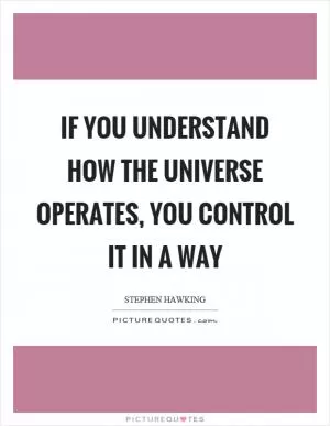If you understand how the universe operates, you control it in a way Picture Quote #1